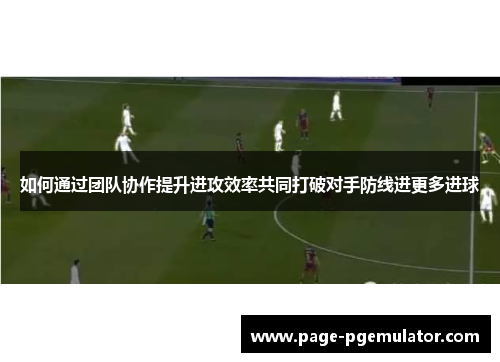 如何通过团队协作提升进攻效率共同打破对手防线进更多进球