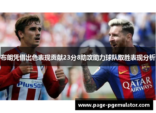 布朗凭借出色表现贡献23分8助攻助力球队取胜表现分析