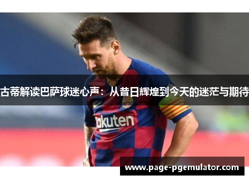 古蒂解读巴萨球迷心声：从昔日辉煌到今天的迷茫与期待