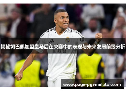 揭秘姆巴佩加盟皇马后在决赛中的表现与未来发展前景分析