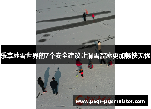 乐享冰雪世界的7个安全建议让滑雪溜冰更加畅快无忧