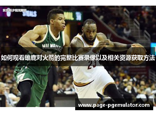 如何观看雄鹿对火箭的完整比赛录像以及相关资源获取方法