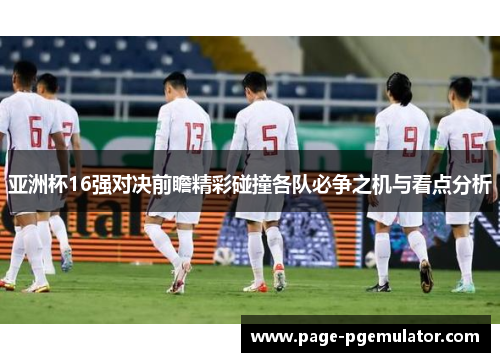 亚洲杯16强对决前瞻精彩碰撞各队必争之机与看点分析