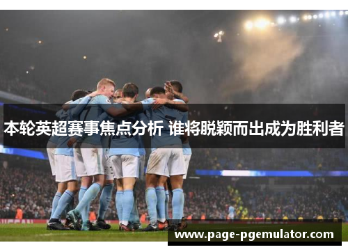 本轮英超赛事焦点分析 谁将脱颖而出成为胜利者