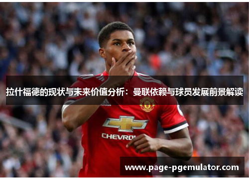 拉什福德的现状与未来价值分析：曼联依赖与球员发展前景解读