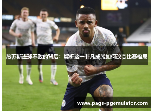 热苏斯进球不败的背后：解析这一非凡成就如何改变比赛格局