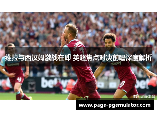 维拉与西汉姆激战在即 英超焦点对决前瞻深度解析 维拉与西汉姆激战在即 英超焦点对决前瞻深度解析