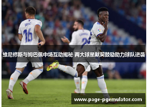 维尼修斯与姆巴佩中场互动揭秘 两大球星默契鼓励助力球队逆袭 维尼修斯与姆巴佩中场互动揭秘 两大球星默契鼓励助力球队逆袭