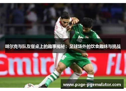 胡尔克与队友餐桌上的趣事揭秘:足球场外的饮食趣味与挑战 胡尔克与队友餐桌上的趣事揭秘:足球场外的饮食趣味与挑战