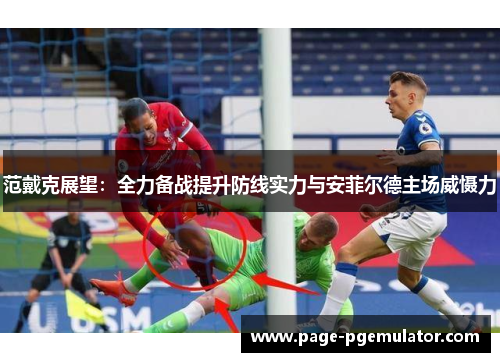 范戴克展望:全力备战提升防线实力与安菲尔德主场威慑力 范戴克展望:全力备战提升防线实力与安菲尔德主场威慑力