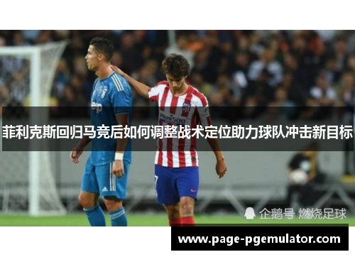 菲利克斯回归马竞后如何调整战术定位助力球队冲击新目标 菲利克斯回归马竞后如何调整战术定位助力球队冲击新目标