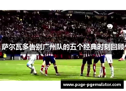 萨尔瓦多告别广州队的五个经典时刻回顾 萨尔瓦多告别广州队的五个经典时刻回顾