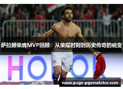 萨拉赫荣膺MVP回顾:从荣耀时刻到历史传奇的蜕变 萨拉赫荣膺MVP回顾:从荣耀时刻到历史传奇的蜕变