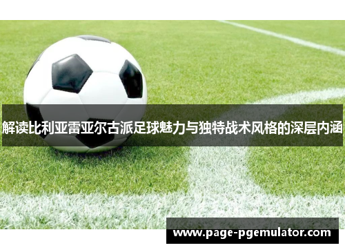 解读比利亚雷亚尔古派足球魅力与独特战术风格的深层内涵 解读比利亚雷亚尔古派足球魅力与独特战术风格的深层内涵