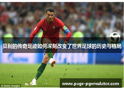 贝利的传奇足迹如何深刻改变了世界足球的历史与格局 贝利的传奇足迹如何深刻改变了世界足球的历史与格局