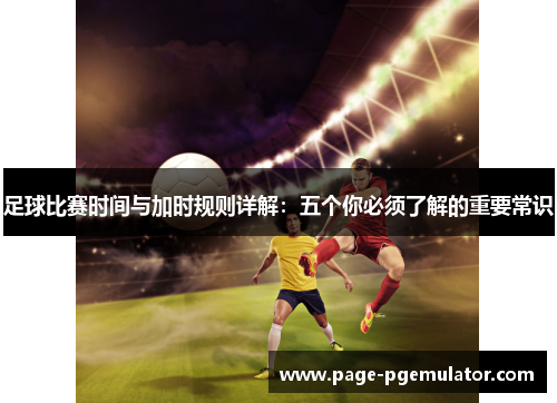 足球比赛时间与加时规则详解:五个你必须了解的重要常识 足球比赛时间与加时规则详解:五个你必须了解的重要常识