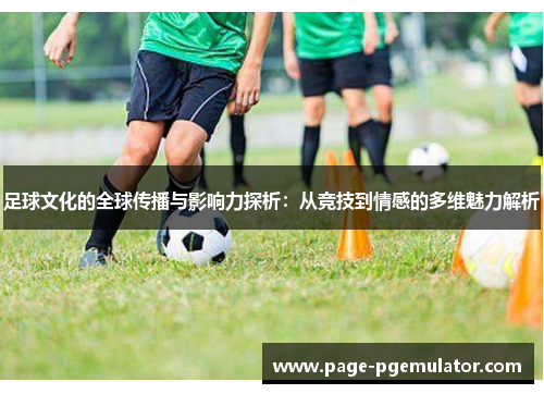 足球文化的全球传播与影响力探析:从竞技到情感的多维魅力解析 足球文化的全球传播与影响力探析:从竞技到情感的多维魅力解析