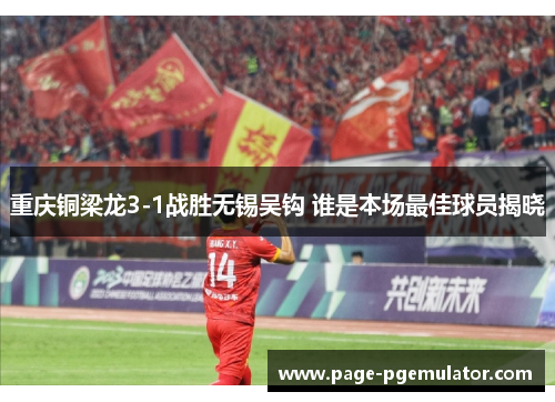 重庆铜梁龙3-1战胜无锡吴钩 谁是本场最佳球员揭晓 重庆铜梁龙3-1战胜无锡吴钩 谁是本场最佳球员揭晓