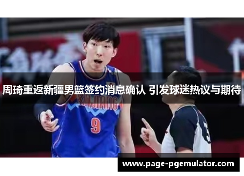 周琦重返新疆男篮签约消息确认 引发球迷热议与期待 周琦重返新疆男篮签约消息确认 引发球迷热议与期待
