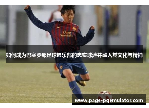 如何成为巴塞罗那足球俱乐部的忠实球迷并融入其文化与精神 如何成为巴塞罗那足球俱乐部的忠实球迷并融入其文化与精神