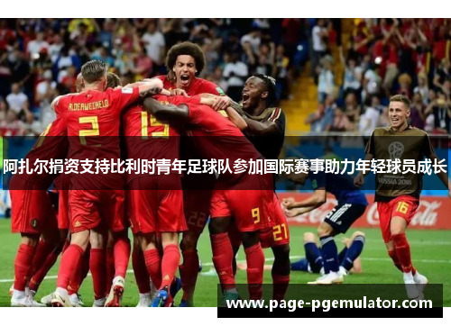 阿扎尔捐资支持比利时青年足球队参加国际赛事助力年轻球员成长 阿扎尔捐资支持比利时青年足球队参加国际赛事助力年轻球员成长