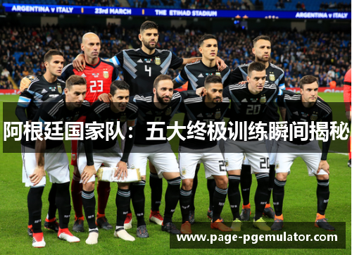 阿根廷国家队:五大终极训练瞬间揭秘 阿根廷国家队:五大终极训练瞬间揭秘