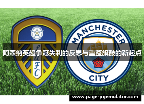 阿森纳英超争冠失利的反思与重整旗鼓的新起点 阿森纳英超争冠失利的反思与重整旗鼓的新起点
