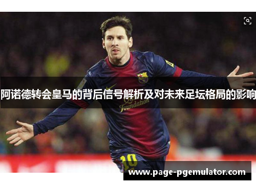 阿诺德转会皇马的背后信号解析及对未来足坛格局的影响 阿诺德转会皇马的背后信号解析及对未来足坛格局的影响