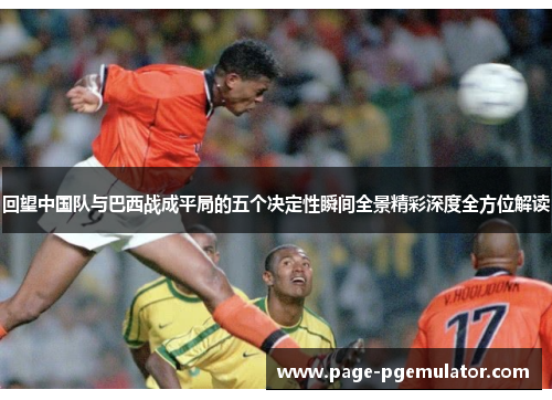 回望中国队与巴西战成平局的五个决定性瞬间全景精彩深度全方位解读 回望中国队与巴西战成平局的五个决定性瞬间全景精彩深度全方位解读