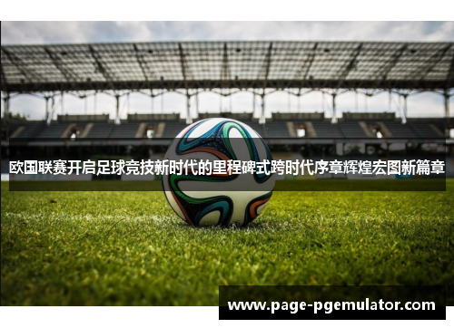 欧国联赛开启足球竞技新时代的里程碑式跨时代序章辉煌宏图新篇章 欧国联赛开启足球竞技新时代的里程碑式跨时代序章辉煌宏图新篇章