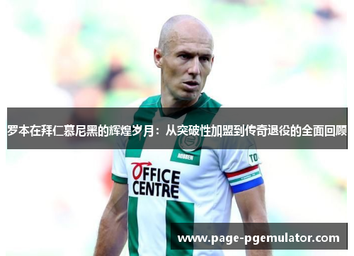 罗本在拜仁慕尼黑的辉煌岁月:从突破性加盟到传奇退役的全面回顾 罗本在拜仁慕尼黑的辉煌岁月:从突破性加盟到传奇退役的全面回顾