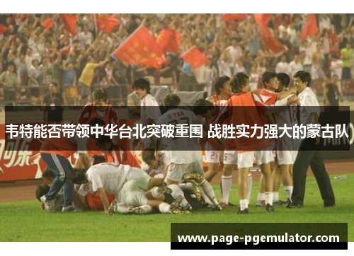 韦特能否带领中华台北突破重围 战胜实力强大的蒙古队 韦特能否带领中华台北突破重围 战胜实力强大的蒙古队