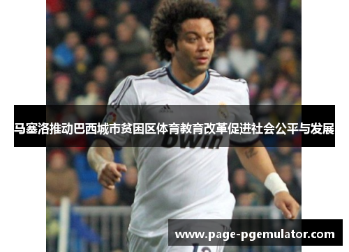 马塞洛推动巴西城市贫困区体育教育改革促进社会公平与发展 马塞洛推动巴西城市贫困区体育教育改革促进社会公平与发展