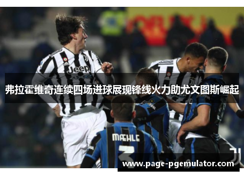 弗拉霍维奇连续四场进球展现锋线火力助尤文图斯崛起 弗拉霍维奇连续四场进球展现锋线火力助尤文图斯崛起