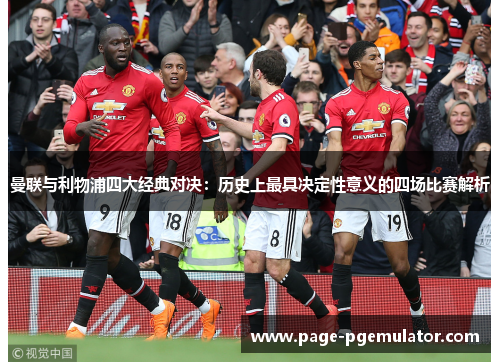 曼联与利物浦四大经典对决:历史上最具决定性意义的四场比赛解析 曼联与利物浦四大经典对决:历史上最具决定性意义的四场比赛解析