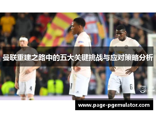 曼联重建之路中的五大关键挑战与应对策略分析