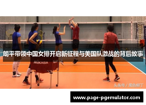 朗平带领中国女排开启新征程与美国队激战的背后故事