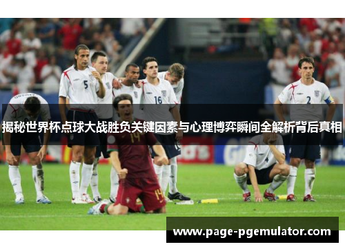 揭秘世界杯点球大战胜负关键因素与心理博弈瞬间全解析背后真相