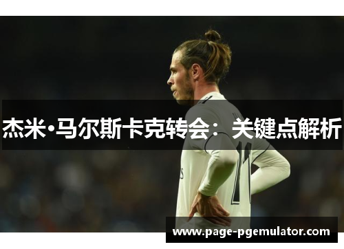 杰米·马尔斯卡克转会：关键点解析