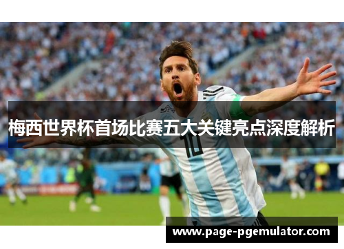 梅西世界杯首场比赛五大关键亮点深度解析