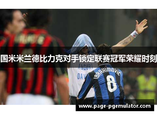 国米米兰德比力克对手锁定联赛冠军荣耀时刻 国米米兰德比力克对手锁定联赛冠军荣耀时刻