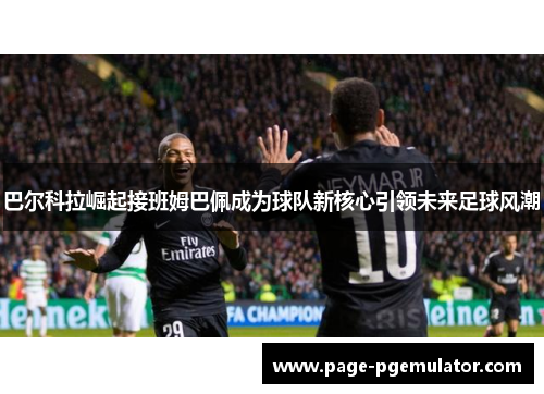 巴尔科拉崛起接班姆巴佩成为球队新核心引领未来足球风潮
