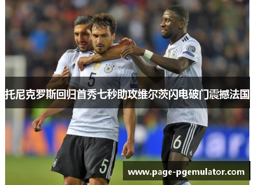 托尼克罗斯回归首秀七秒助攻维尔茨闪电破门震撼法国 托尼克罗斯回归首秀七秒助攻维尔茨闪电破门震撼法国