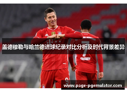 盖德穆勒与哈兰德进球纪录对比分析及时代背景差异