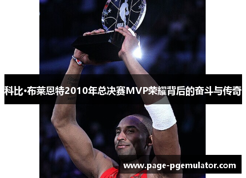 科比·布莱恩特2010年总决赛MVP荣耀背后的奋斗与传奇 科比·布莱恩特2010年总决赛MVP荣耀背后的奋斗与传奇