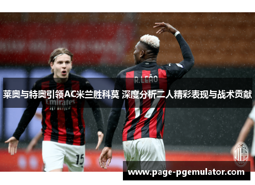 莱奥与特奥引领AC米兰胜科莫 深度分析二人精彩表现与战术贡献