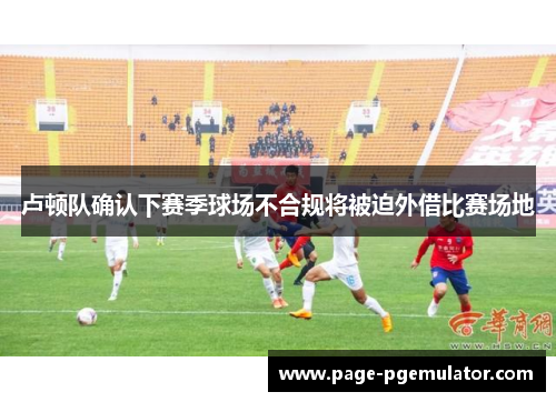 卢顿队确认下赛季球场不合规将被迫外借比赛场地