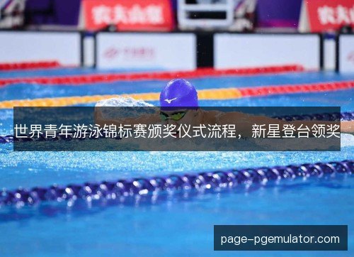 世界青年游泳锦标赛颁奖仪式流程，新星登台领奖