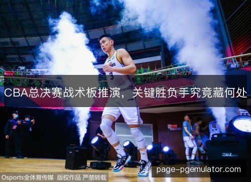 CBA总决赛战术板推演，关键胜负手究竟藏何处
