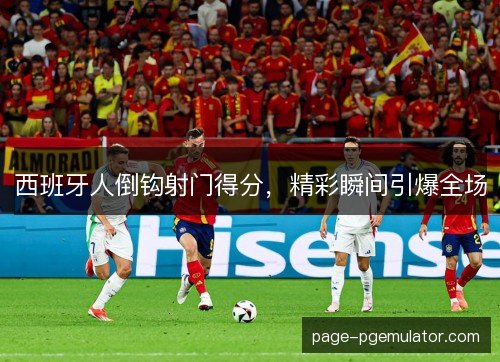 西班牙人倒钩射门得分，精彩瞬间引爆全场